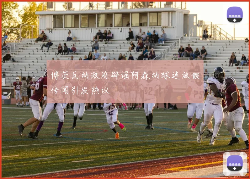 博茨瓦纳政府辟谣阿森纳球迷放假传闻引发热议