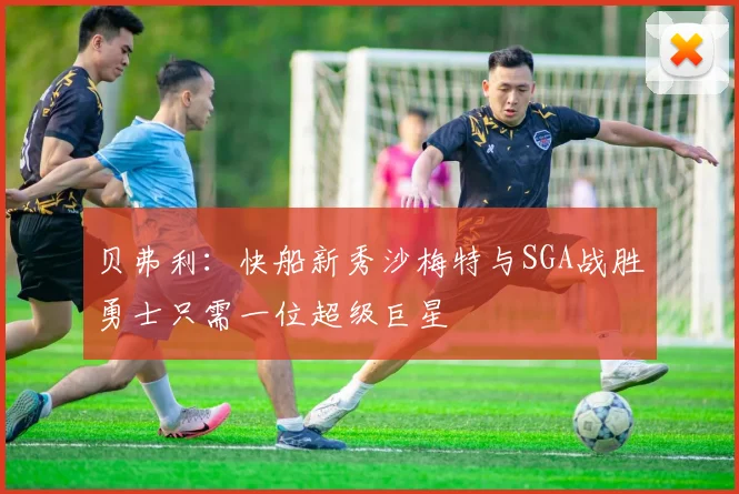 贝弗利：快船新秀沙梅特与SGA战胜勇士只需一位超级巨星