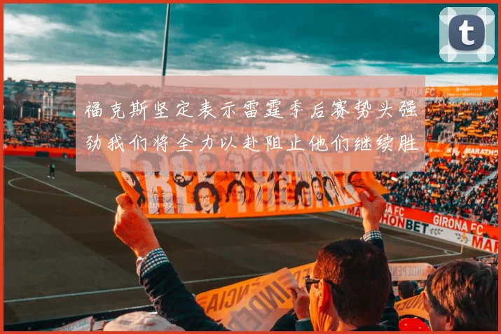 福克斯坚定表示雷霆季后赛势头强劲我们将全力以赴阻止他们继续胜利