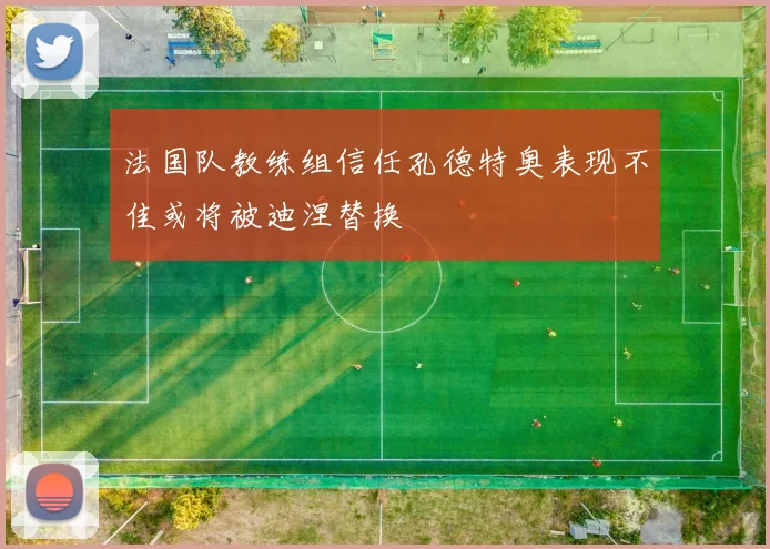 法国队教练组信任孔德特奥表现不佳或将被迪涅替换