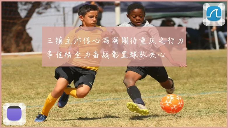 三镇主帅信心满满期待重庆之行力争佳绩全力备战彰显球队决心