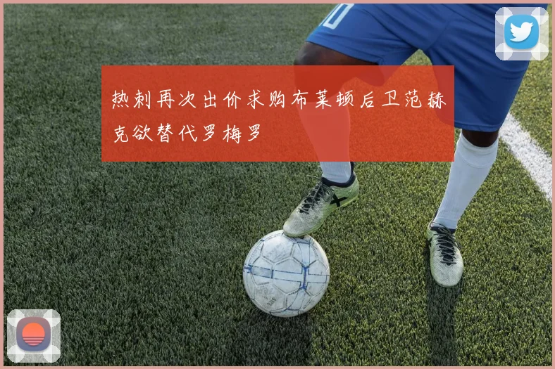 热刺再次出价求购布莱顿后卫范赫克欲替代罗梅罗