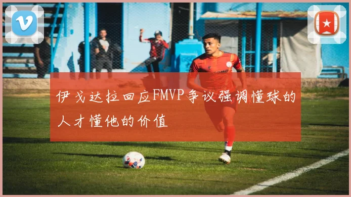 伊戈达拉回应FMVP争议强调懂球的人才懂他的价值