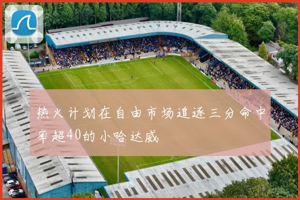 热火计划在自由市场追逐三分命中率超40的小哈达威
