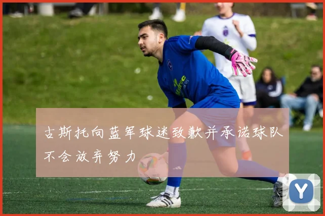 古斯托向蓝军球迷致歉并承诺球队不会放弃努力