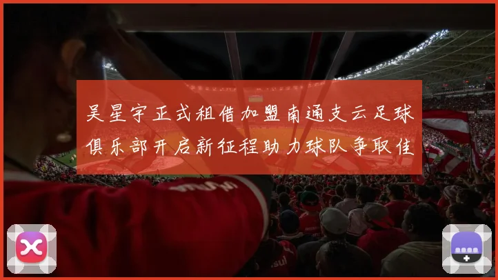 吴星宇正式租借加盟南通支云足球俱乐部开启新征程助力球队争取佳绩