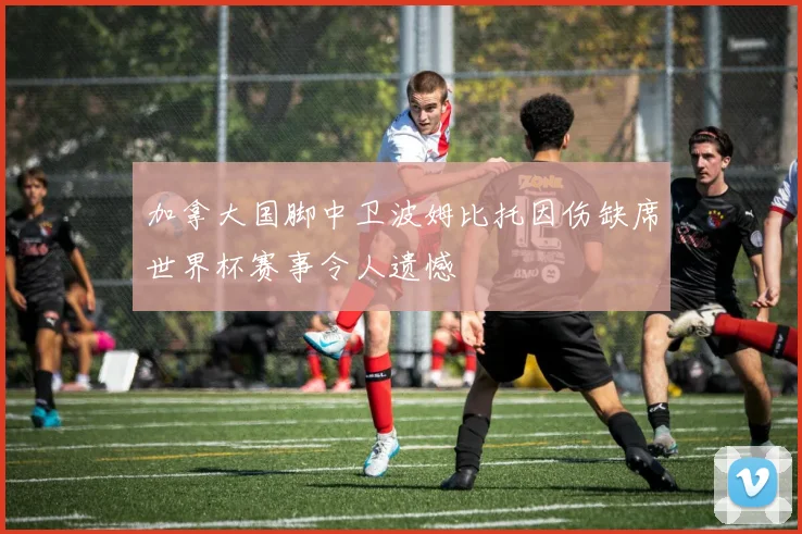 加拿大国脚中卫波姆比托因伤缺席世界杯赛事令人遗憾