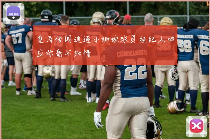 皇马传闻追逐小蜘蛛球员经纪人回应称毫不知情