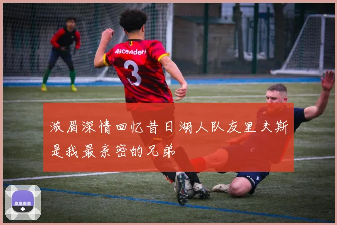 浓眉深情回忆昔日湖人队友里夫斯是我最亲密的兄弟
