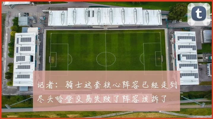 记者：骑士这套核心阵容已经走到尽头哈登交易失败了阵容该拆了