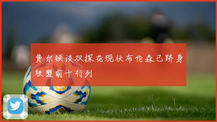 费尔顿谈双探花现状布伦森已跻身联盟前十行列