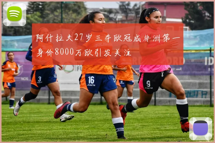 阿什拉夫27岁三夺欧冠成非洲第一身价8000万欧引发关注