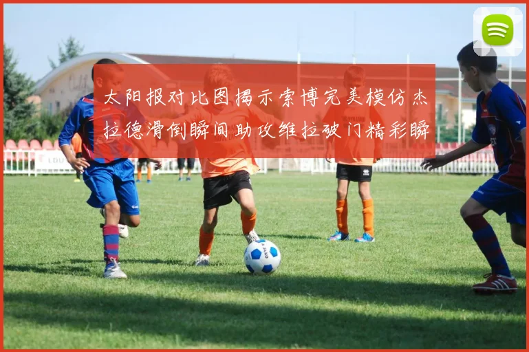 太阳报对比图揭示索博完美模仿杰拉德滑倒瞬间助攻维拉破门精彩瞬间