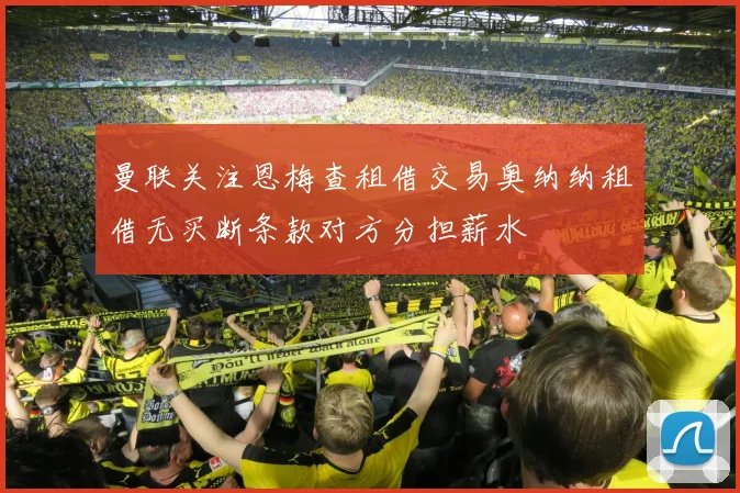 曼联关注恩梅查租借交易奥纳纳租借无买断条款对方分担薪水