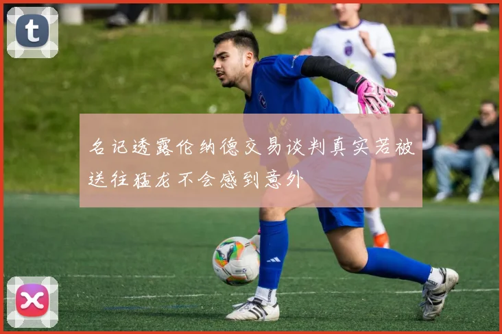 名记透露伦纳德交易谈判真实若被送往猛龙不会感到意外