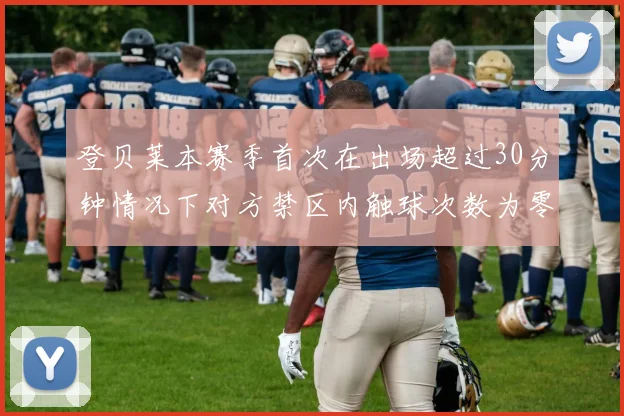 登贝莱本赛季首次在出场超过30分钟情况下对方禁区内触球次数为零