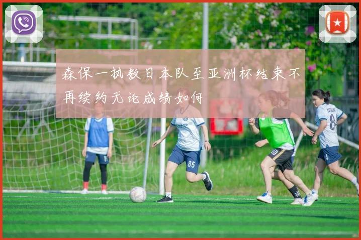 森保一执教日本队至亚洲杯结束不再续约无论成绩如何