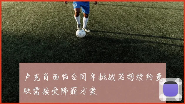 卢克肖面临合同年挑战若想续约曼联需接受降薪方案