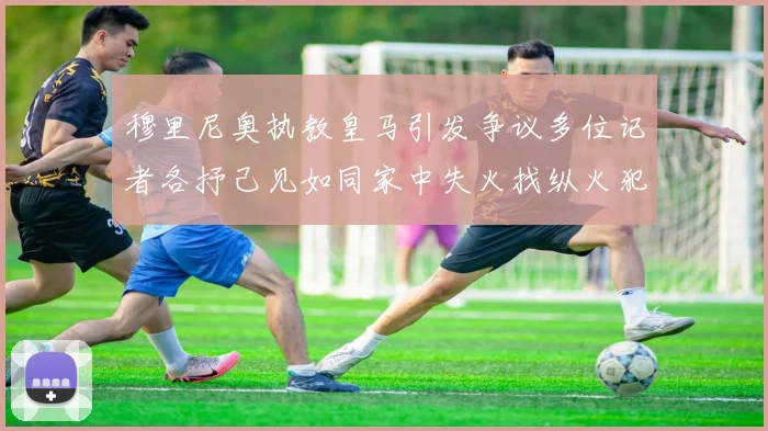 穆里尼奥执教皇马引发争议多位记者各抒己见如同家中失火找纵火犯