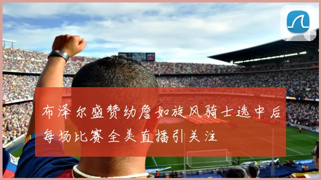 布泽尔盛赞幼詹如旋风骑士选中后每场比赛全美直播引关注