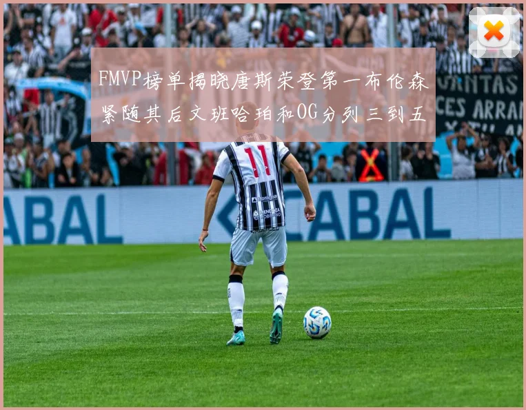 FMVP榜单揭晓唐斯荣登第一布伦森紧随其后文班哈珀和OG分列三到五位