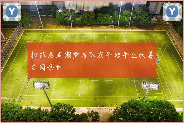 拉菲尼亚期望与队友平起平坐改善合同条件