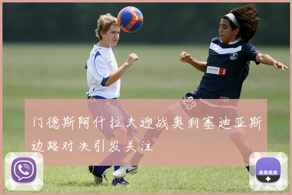 门德斯阿什拉夫迎战奥利塞迪亚斯边路对决引发关注
