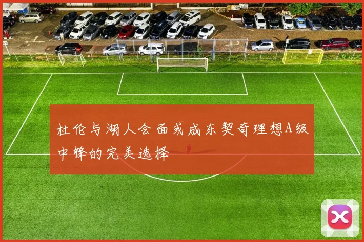杜伦与湖人会面或成东契奇理想A级中锋的完美选择