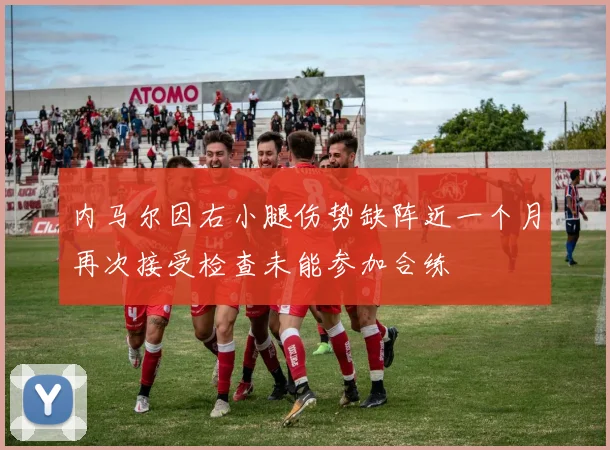 内马尔因右小腿伤势缺阵近一个月再次接受检查未能参加合练