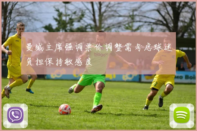 曼城主席强调票价调整需考虑球迷负担保持敏感度