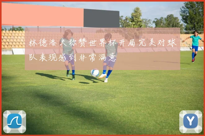 林德洛夫称赞世界杯开局完美对球队表现感到非常满意