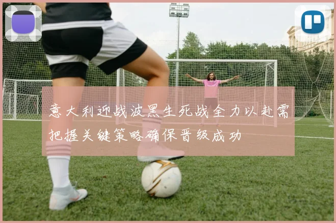 意大利迎战波黑生死战全力以赴需把握关键策略确保晋级成功