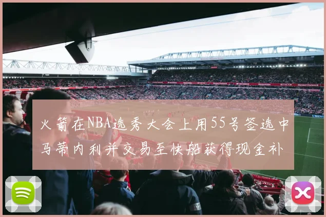 火箭在NBA选秀大会上用55号签选中马蒂内利并交易至快船获得现金补偿