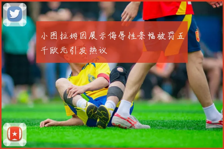 小图拉姆因展示侮辱性条幅被罚五千欧元引发热议