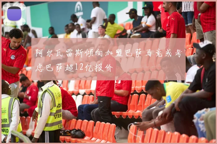 阿尔瓦雷斯倾向加盟巴萨马竞或考虑巴萨超12亿报价