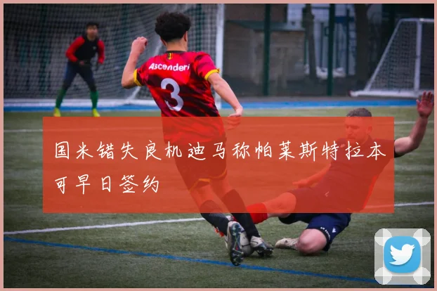 国米错失良机迪马称帕莱斯特拉本可早日签约