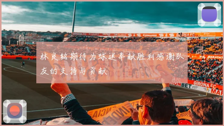 林良铭期待为球迷奉献胜利感谢队友的支持与贡献