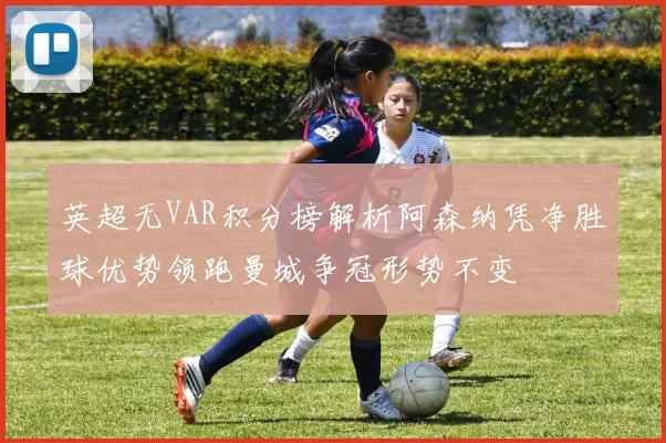 英超无VAR积分榜解析阿森纳凭净胜球优势领跑曼城争冠形势不变