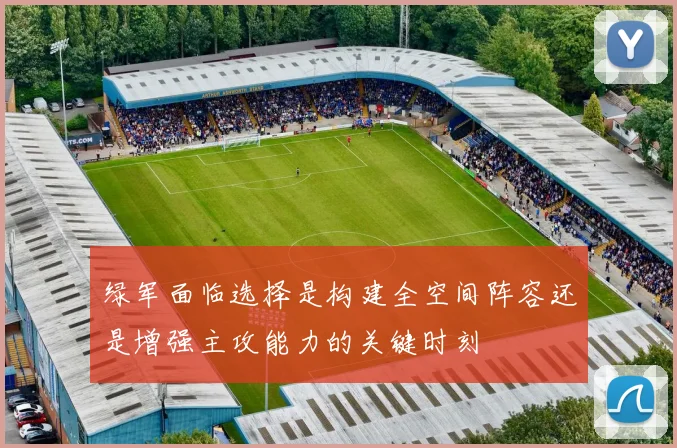 绿军面临选择是构建全空间阵容还是增强主攻能力的关键时刻