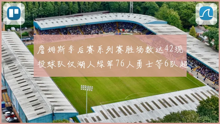 詹姆斯季后赛系列赛胜场数达42现役球队仅湖人绿军76人勇士等6队超越他